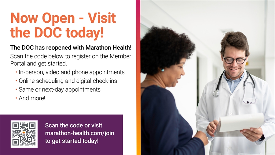Now Open - Visit the DOC today! The DOC has reopened with Marathon Health! Scan the code below to register on the Member Portal and get started. In-person, video and phone appointments, Online scheduling and digital check-ins, Same or next-day appointments, and more! Scan the code or visit marathon-health.com/join to get started today (image of QR code); Image of doctor speaking with patient.